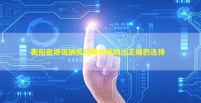 衡阳夜场促销员招聘如何做出正确的选择